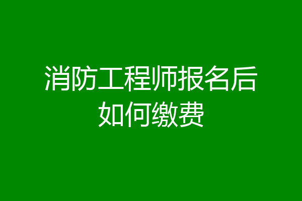 消防工程师报名后如何缴费