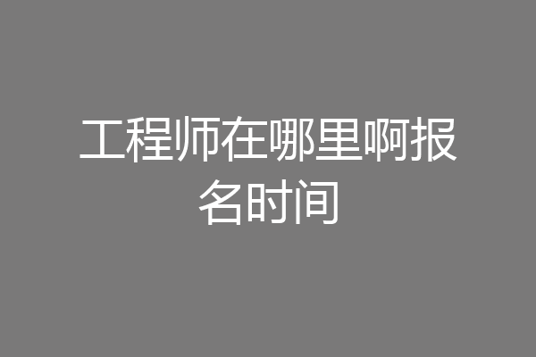 工程师在哪里啊报名时间