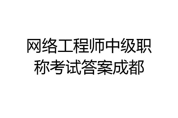 网络工程师中级职称考试答案成都