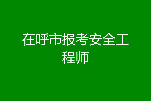 在呼市报考安全工程师