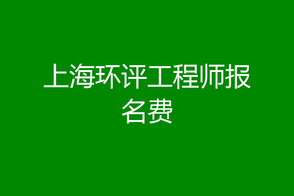 上海环评工程师报名费