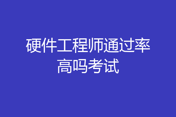 硬件工程师通过率高吗考试
