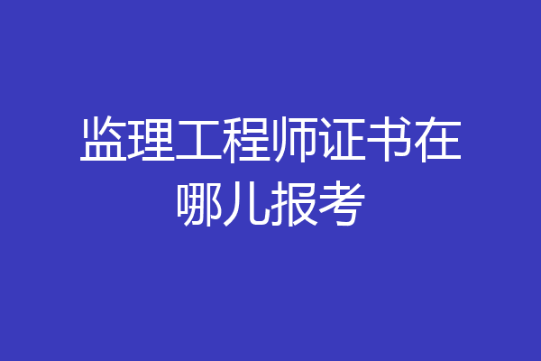 监理工程师证书在哪儿报考