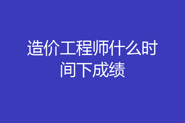 造价工程师什么时间下成绩