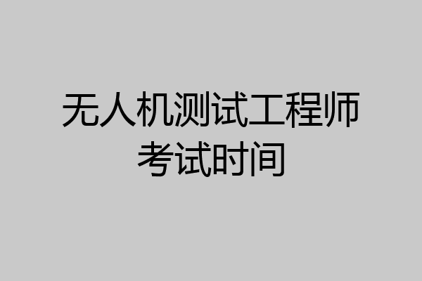 无人机测试工程师考试时间
