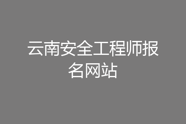 云南安全工程师报名网站