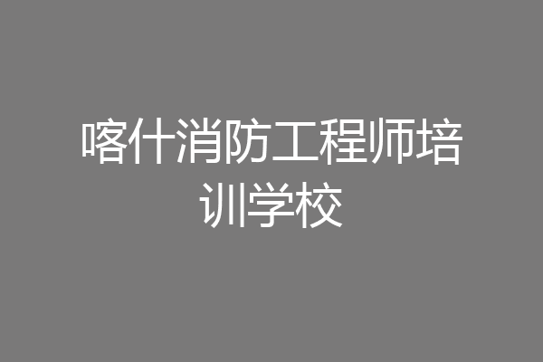 喀什消防工程师培训学校