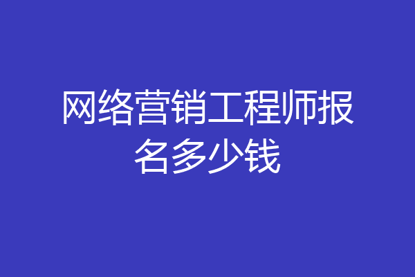 网络营销工程师报名多少钱