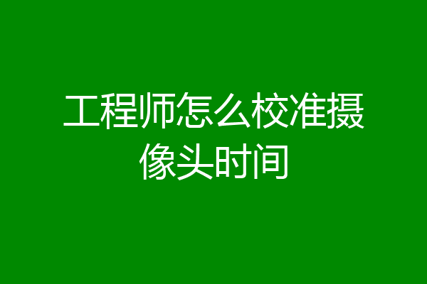 工程师怎么校准摄像头时间