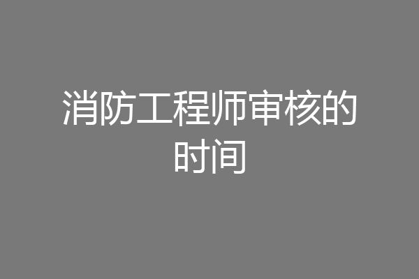 消防工程师审核的时间