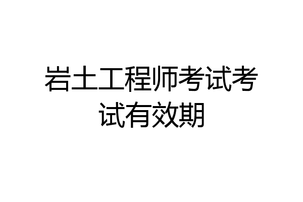岩土工程师考试考试有效期