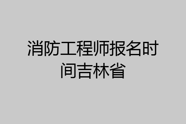 消防工程师报名时间吉林省