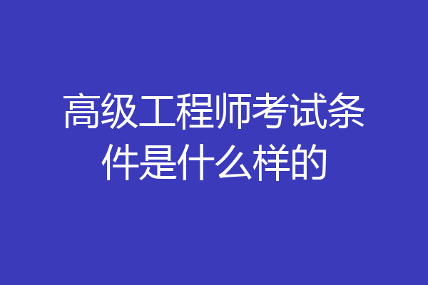 高级工程师考试条件是什么样的