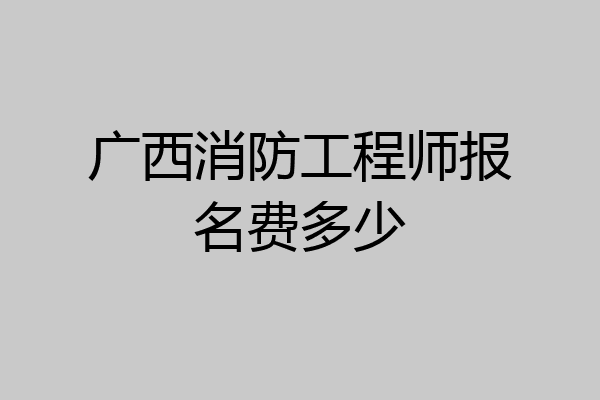 广西消防工程师报名费多少