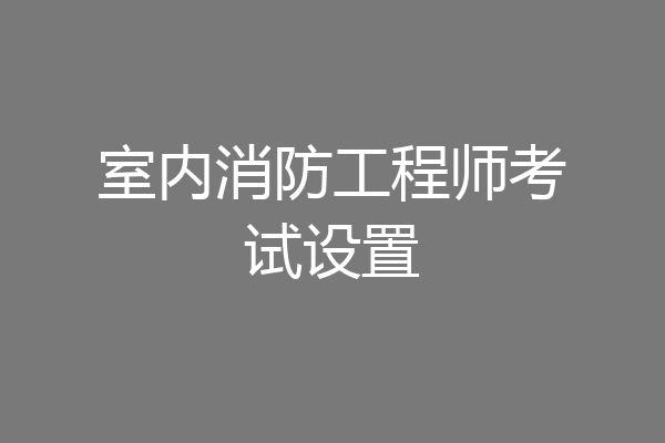 室内消防工程师考试设置