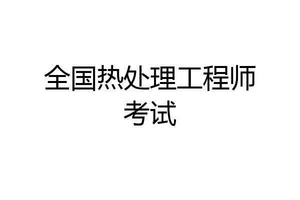 全国热处理工程师考试