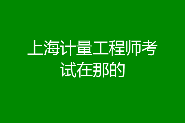 上海计量工程师考试在那的
