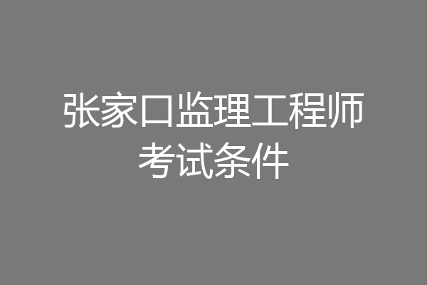 张家口监理工程师考试条件
