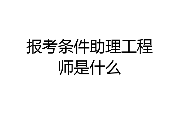 报考条件助理工程师是什么