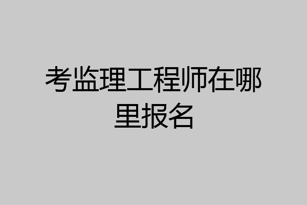 考监理工程师在哪里报名