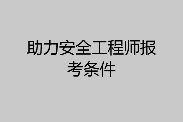 助力安全工程师报考条件
