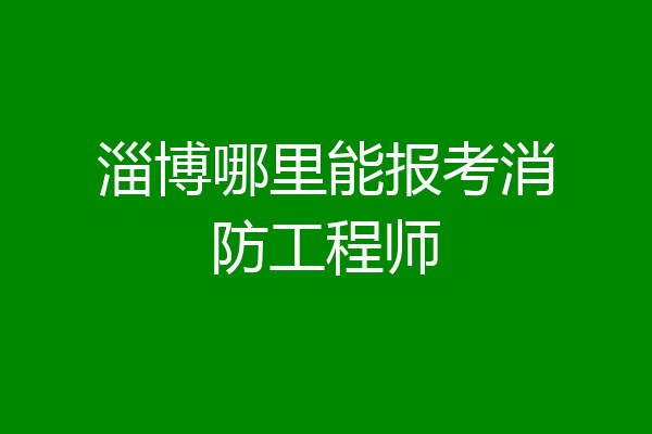 淄博哪里能报考消防工程师