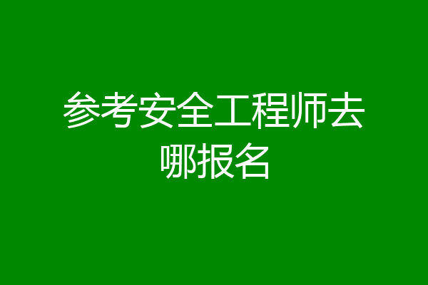 参考安全工程师去哪报名