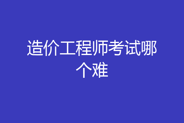 造价工程师考试哪个难