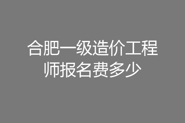 合肥一级造价工程师报名费多少
