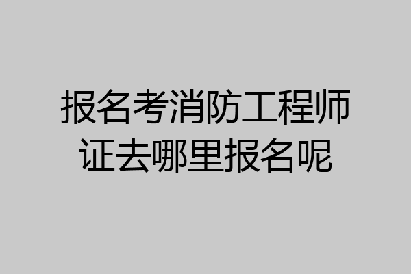 报名考消防工程师证去哪里报名呢