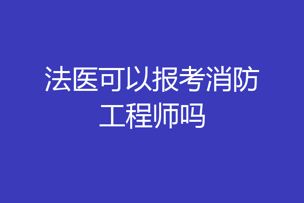 法医可以报考消防工程师吗