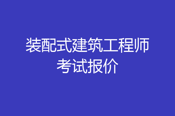 装配式建筑工程师考试报价