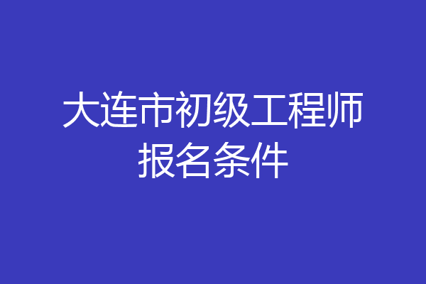 大连市初级工程师报名条件