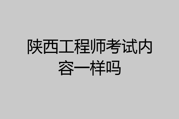 陕西工程师考试内容一样吗