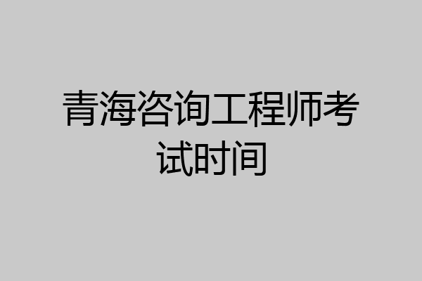 青海咨询工程师考试时间