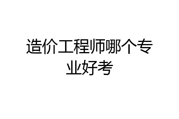 造价工程师哪个专业好考