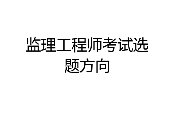 监理工程师考试选题方向