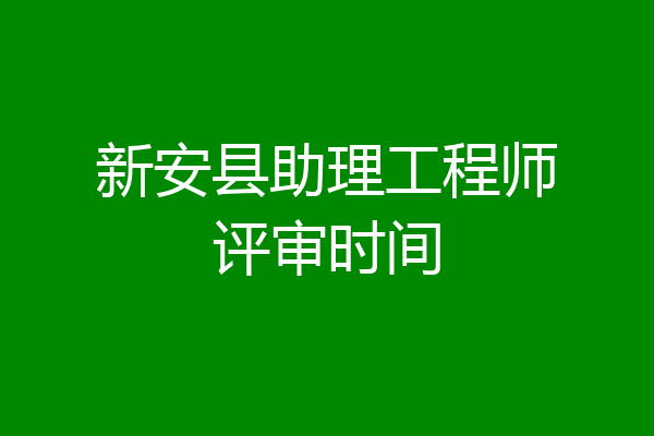 新安县助理工程师评审时间