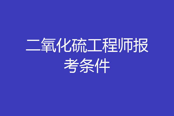二氧化硫工程师报考条件