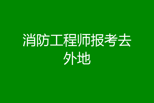 消防工程师报考去外地