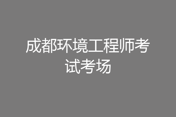 成都环境工程师考试考场