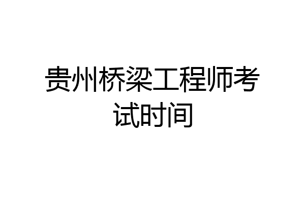 贵州桥梁工程师考试时间