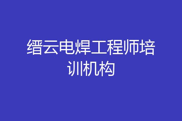 缙云电焊工程师培训机构