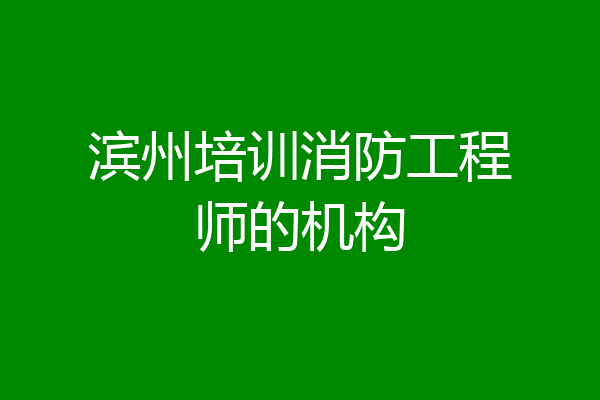 滨州培训消防工程师的机构