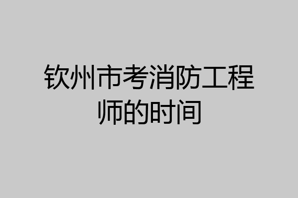 钦州市考消防工程师的时间