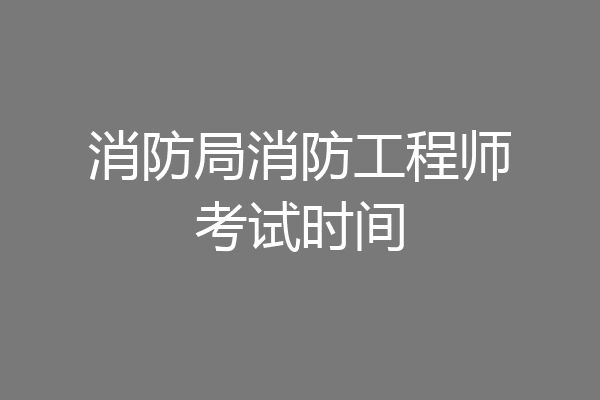 消防局消防工程师考试时间