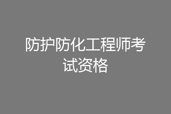 防护防化工程师考试资格