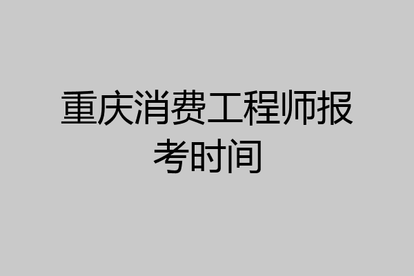 重庆消费工程师报考时间