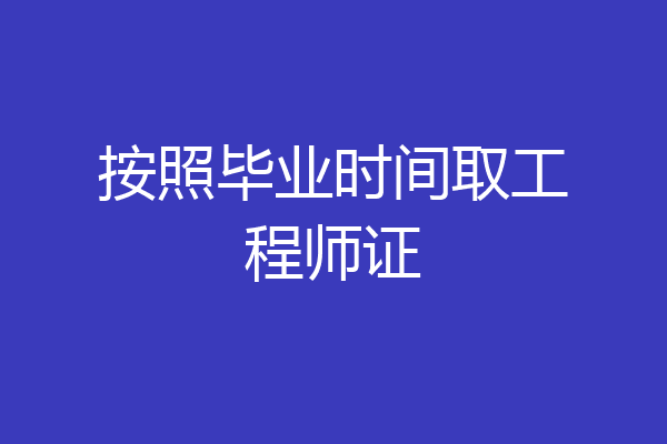 按照毕业时间取工程师证