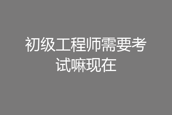 初级工程师需要考试嘛现在